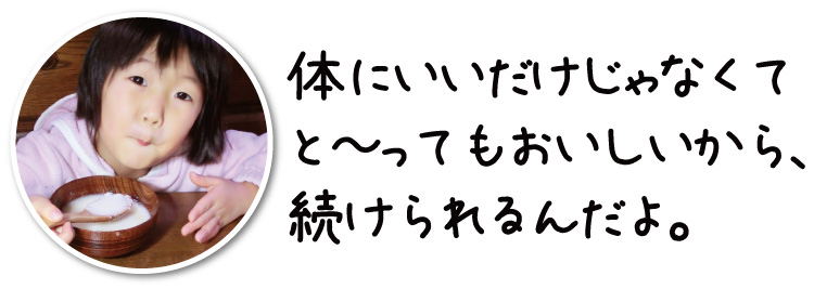 体にいいだけじゃなくて、と～ってもおいしいから、続けられるんだよ。