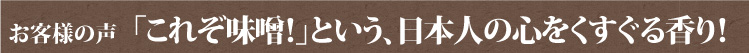 お客様の声  「これぞ味噌！」という、日本人の心をくすぐる香り！