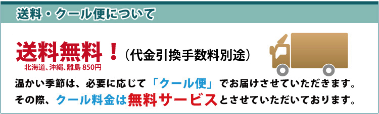 送料・クール便について5000円以上お買上げで送料無料！ その際、クール料金は無料サービスとさせていただいております。送料は全国一律800円  温かい季節は、必要に応じて「クール便」でお届けさせていただきます。