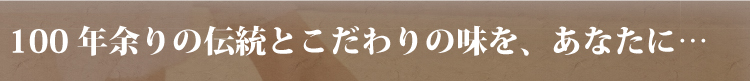 １００年余りの伝統とこだわりの味をあなたに