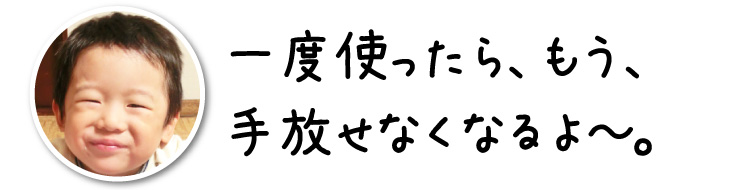 一度使ったら、もう手放せなくなるよ～。